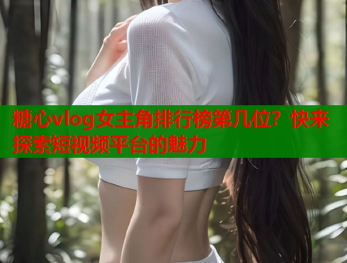 糖心vlog女主角排行榜第几位？快来探索短视频平台的魅力