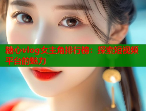 糖心vlog女主角排行榜：探索短视频平台的魅力
