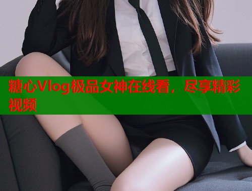 糖心Vlog极品女神在线看，尽享精彩视频  第1张