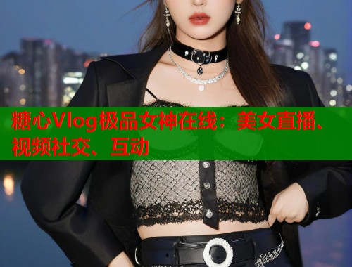 糖心Vlog极品女神在线：美女直播、视频社交、互动