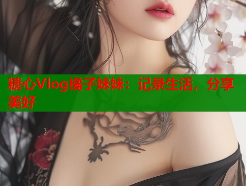 糖心Vlog橘子妹妹：记录生活，分享美好