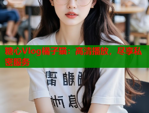 糖心Vlog橘子猫：高清播放，尽享私密服务