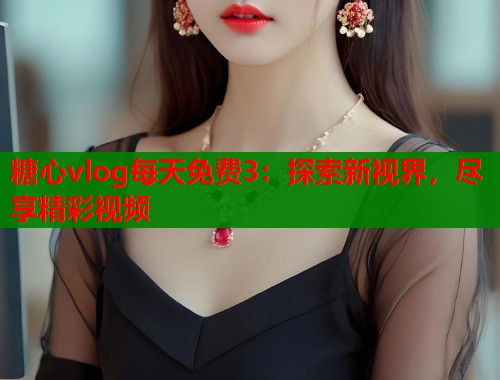 糖心vlog每天免费3：探索新视界，尽享精彩视频  第2张