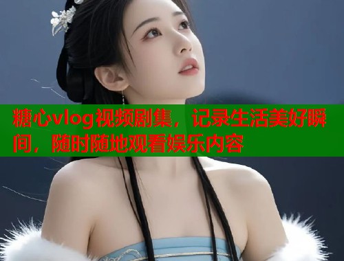 糖心vlog视频剧集，记录生活美好瞬间，随时随地观看娱乐内容  第1张