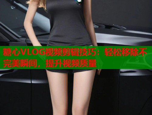 糖心VLOG视频剪辑技巧：轻松移除不完美瞬间，提升视频质量  第2张