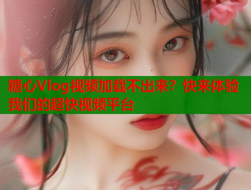 糖心Vlog视频加载不出来？快来体验我们的超快视频平台