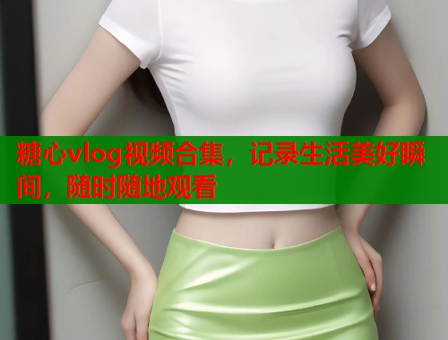 糖心vlog视频合集，记录生活美好瞬间，随时随地观看  第2张