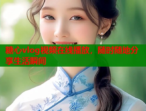 糖心vlog视频在线播放，随时随地分享生活瞬间