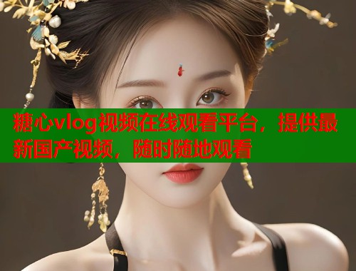 糖心vlog视频在线观看平台，提供最新国产视频，随时随地观看