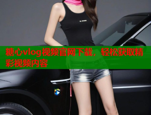糖心vlog视频官网下载，轻松获取精彩视频内容