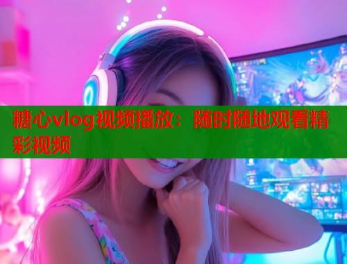 糖心vlog视频播放：随时随地观看精彩视频