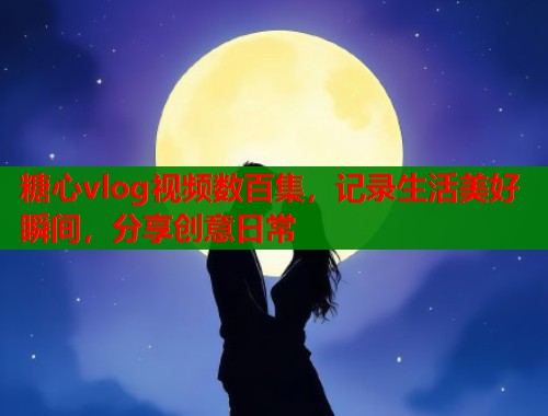 糖心vlog视频数百集，记录生活美好瞬间，分享创意日常