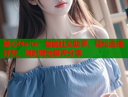 糖心Nana：智能社交助手，轻松连接好友，随时随地聊天分享