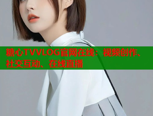 糖心TVVLOG官网在线：视频创作、社交互动、在线直播