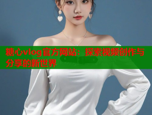 糖心vIog官方网站：探索视频创作与分享的新世界