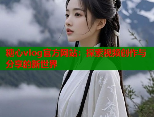 糖心vIog官方网站：探索视频创作与分享的新世界  第2张