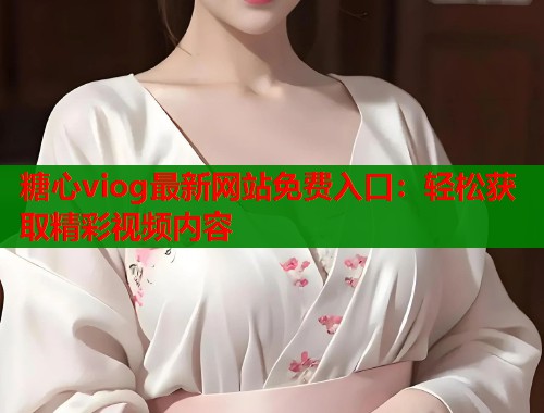 糖心viog最新网站免费入口：轻松获取精彩视频内容  第1张
