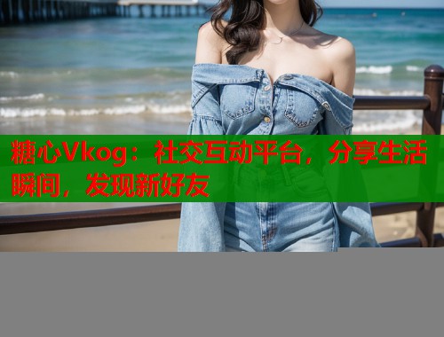 糖心Vkog：社交互动平台，分享生活瞬间，发现新好友