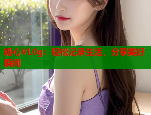 糖心VL0g：轻松记录生活，分享美好瞬间