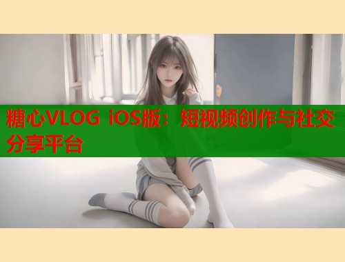 糖心VLOG iOS版：短视频创作与社交分享平台