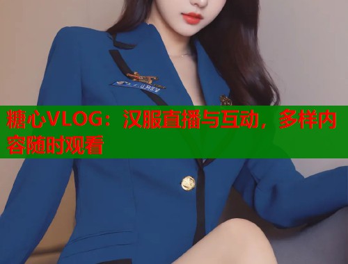糖心VLOG：汉服直播与互动，多样内容随时观看