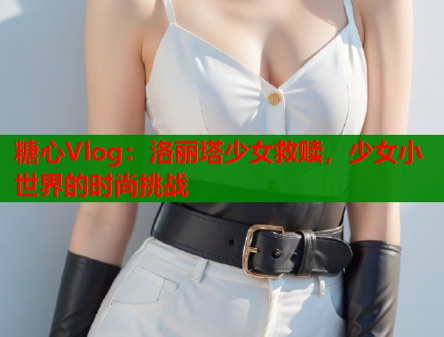 糖心Vlog：洛丽塔少女救赎，少女小世界的时尚挑战