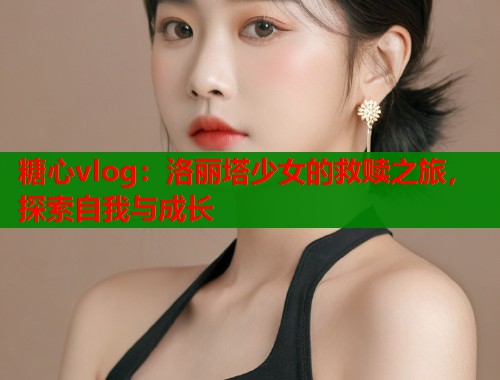 糖心vlog：洛丽塔少女的救赎之旅，探索自我与成长
