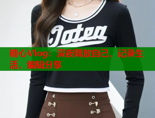 糖心Vlog：深夜释放自己，记录生活，编辑分享