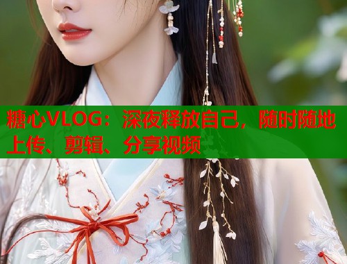 糖心VLOG：深夜释放自己，随时随地上传、剪辑、分享视频  第2张