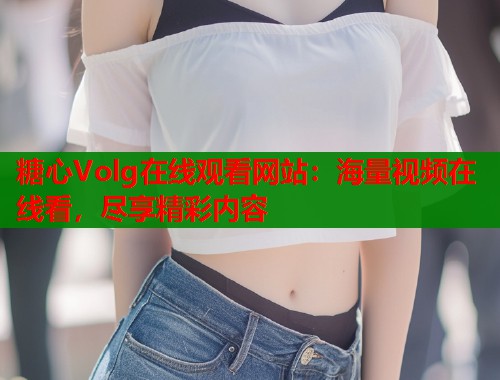 糖心Volg在线观看网站：海量视频在线看，尽享精彩内容