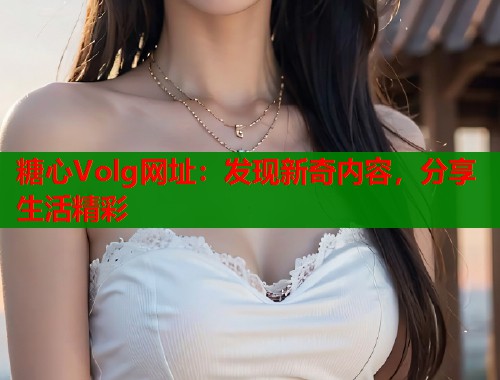 糖心Volg网址：发现新奇内容，分享生活精彩  第1张