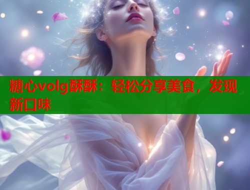 糖心volg酥酥：轻松分享美食，发现新口味  第2张