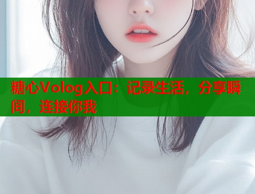 糖心Volog入口：记录生活，分享瞬间，连接你我