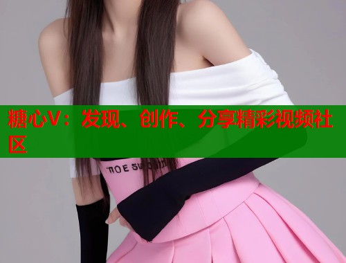 糖心V：发现、创作、分享精彩视频社区  第1张