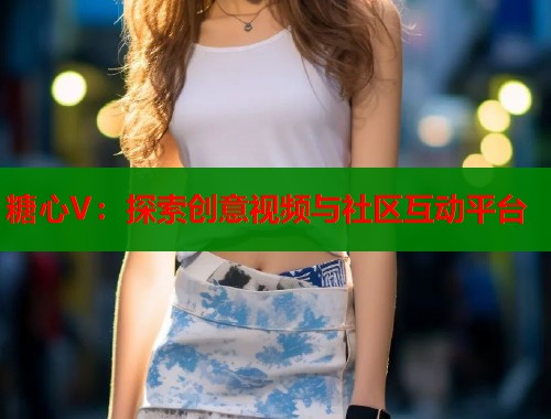 糖心V：探索创意视频与社区互动平台  第2张