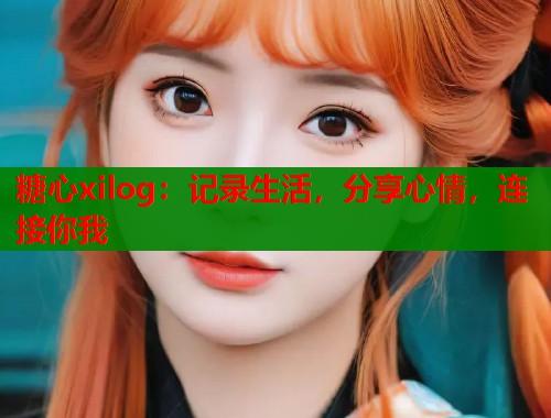 糖心xilog：记录生活，分享心情，连接你我