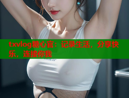 txvlog糖心官：记录生活，分享快乐，连接你我