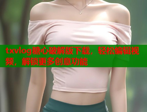 txvlog糖心破解版下载，轻松编辑视频，解锁更多创意功能
