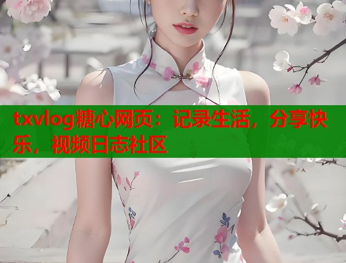 txvlog糖心网页：记录生活，分享快乐，视频日志社区