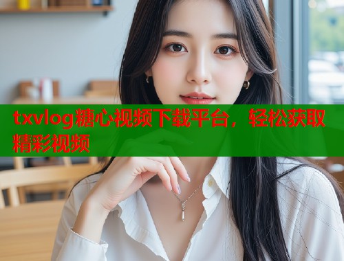 txvlog糖心视频下载平台，轻松获取精彩视频