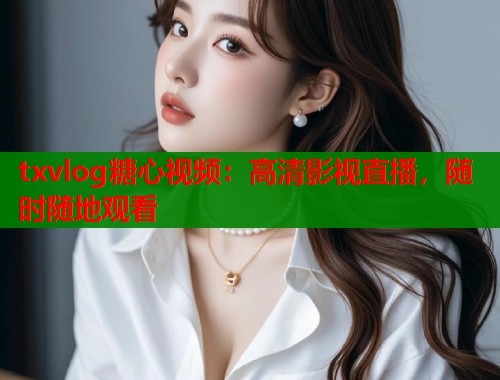 txvlog糖心视频：高清影视直播，随时随地观看