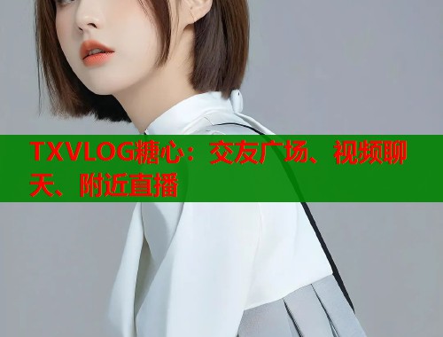 TXVLOG糖心：交友广场、视频聊天、附近直播
