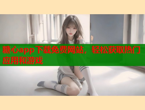 糖心app下载免费网站，轻松获取热门应用和游戏  第1张