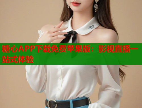 糖心APP下载免费苹果版：影视直播一站式体验  第1张