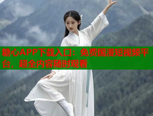 糖心APP下载入口：免费国漫短视频平台，超全内容随时观看  第1张