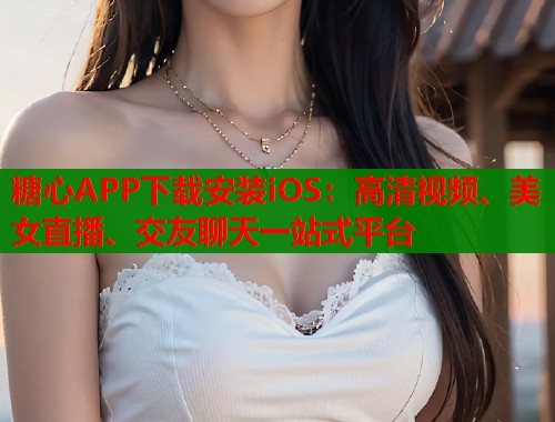 糖心APP下载安装iOS：高清视频、美女直播、交友聊天一站式平台