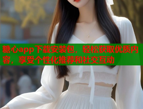糖心app下载安装包，轻松获取优质内容，享受个性化推荐和社交互动
