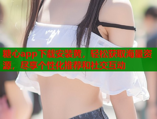 糖心app下载安装黄，轻松获取海量资源，尽享个性化推荐和社交互动