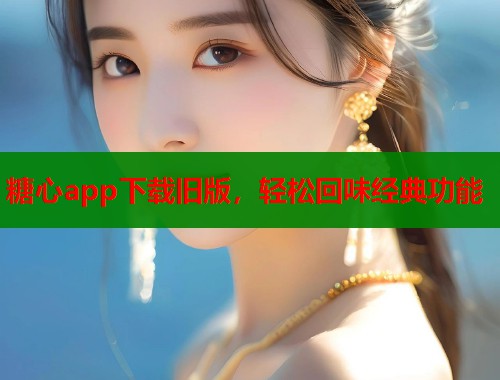 糖心app下载旧版，轻松回味经典功能  第1张