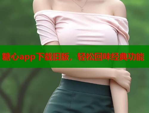糖心app下载旧版，轻松回味经典功能  第2张
